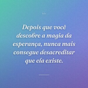 Depois que você descobre a magia da esperança, nunca mais consegue desacreditar que ela existe.