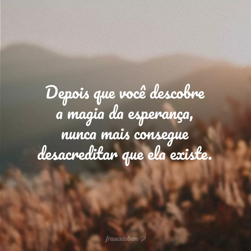 Depois que você descobre a magia da esperança, nunca mais consegue desacreditar que ela existe.