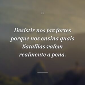 Desistir nos faz fortes porque nos ensina quais batalhas valem realmente a pena.