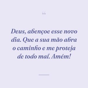 Deus, abençoe esse novo dia. Que a sua mão abra o caminho e me proteja de todo mal. Amém!