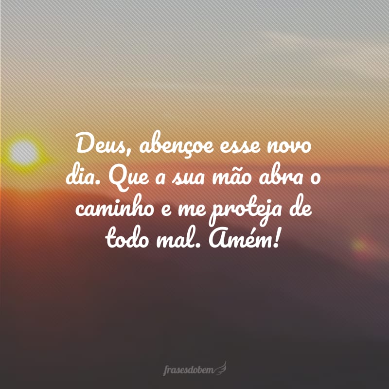 Deus, abençoe esse novo dia. Que a sua mão abra o caminho e me proteja de todo mal. Amém!