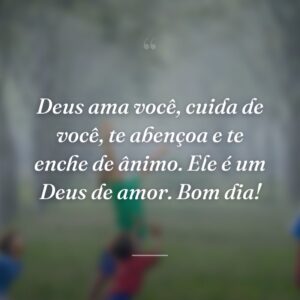 Deus ama você, cuida de você, te abençoa e te enche de ânimo. Ele é um Deus de amor. Bom dia!