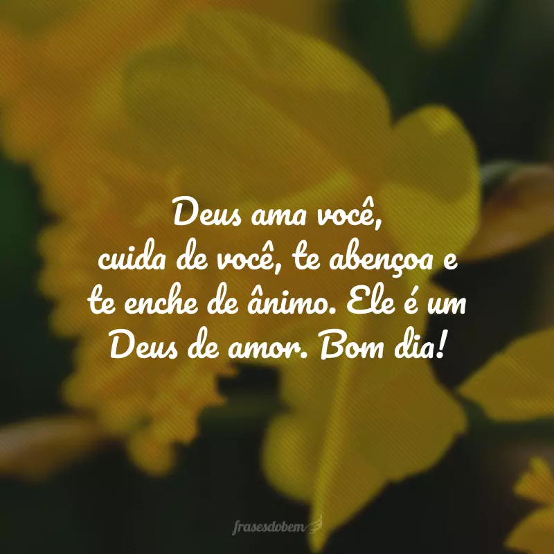 Deus ama você, cuida de você, te abençoa e te enche de ânimo. Ele é um Deus de amor. Bom dia!