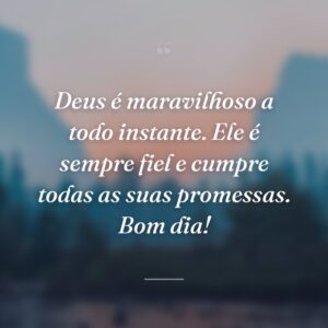 Deus é maravilhoso a todo instante. Ele é sempre fiel e cumpre todas as suas promessas. Bom dia!