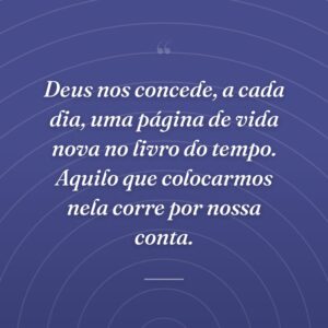 Deus nos concede, a cada dia, uma página de vida nova no livro do tempo. Aquilo que colocarmos nela corre por nossa conta.
