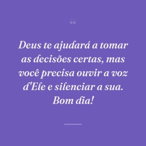 Deus te ajudará a tomar as decisões certas, mas você precisa ouvir a voz d'Ele e silenciar a sua. Bom dia!