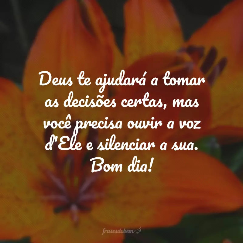 Deus te ajudará a tomar as decisões certas, mas você precisa ouvir a voz d'Ele e silenciar a sua. Bom dia!