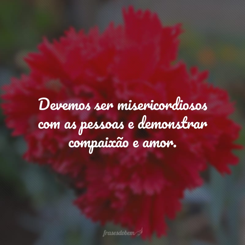 Devemos ser misericordiosos com as pessoas e demonstrar compaixão e amor.