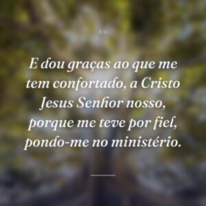 E dou graças ao que me tem confortado, a Cristo Jesus Senhor nosso, porque me teve por fiel, pondo-me no ministério.