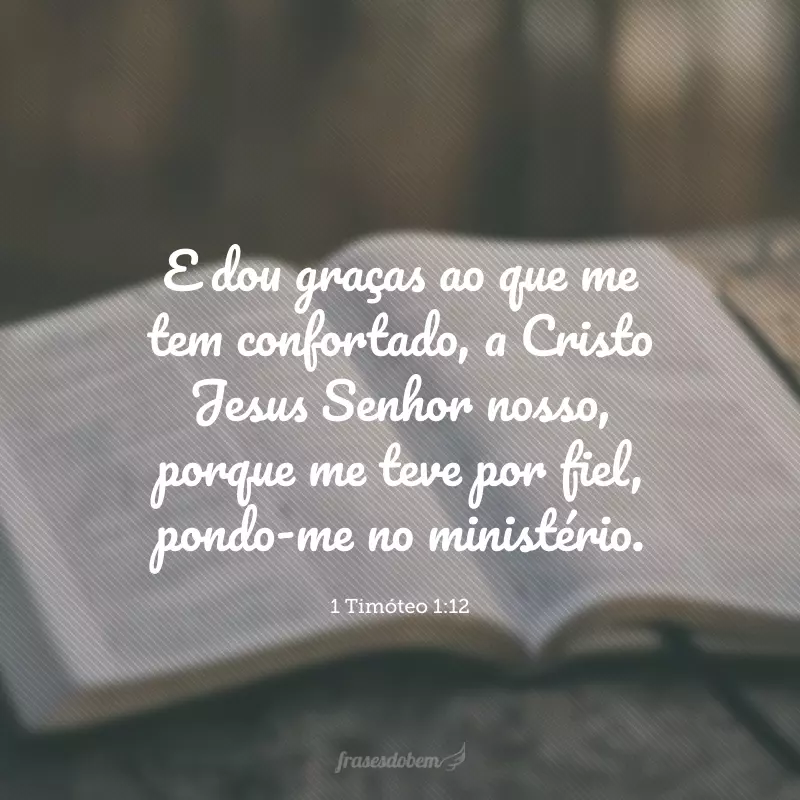 E dou graças ao que me tem confortado, a Cristo Jesus Senhor nosso, porque me teve por fiel, pondo-me no ministério.