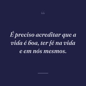 É preciso acreditar que a vida é boa, ter fé na vida e em nós mesmos.