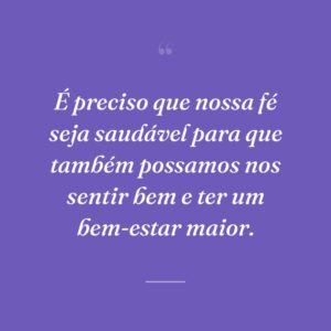 É preciso que nossa fé seja saudável para que também possamos nos sentir bem e ter um bem-estar maior.