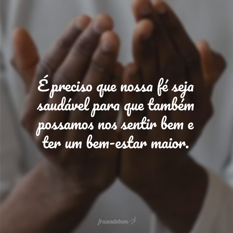 É preciso que nossa fé seja saudável para que também possamos nos sentir bem e ter um bem-estar maior.