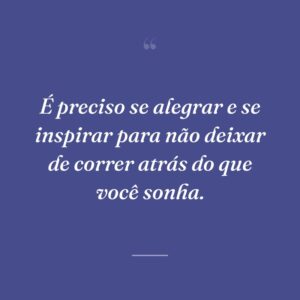 É preciso se alegrar e se inspirar para não deixar de correr atrás do que você sonha.