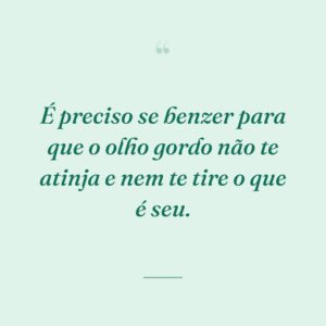 É preciso se benzer para que o olho gordo não te atinja e nem te tire o que é seu.