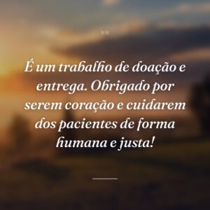 É um trabalho de doação e entrega. Obrigado por serem coração e cuidarem dos pacientes de forma humana e justa!