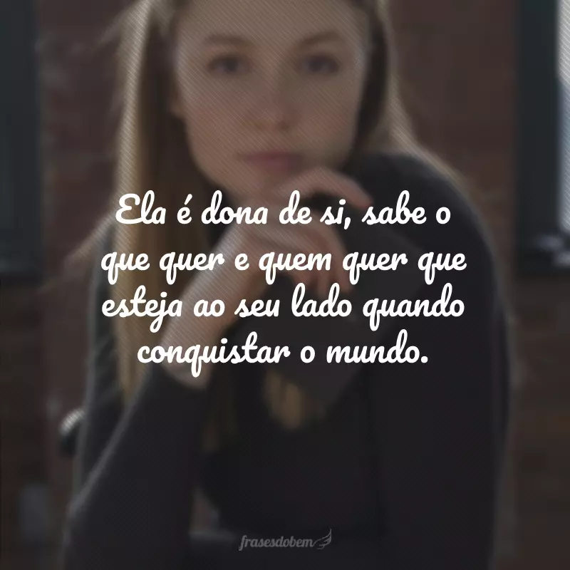 Ela é dona de si, sabe o que quer e quem quer que esteja ao seu lado quando conquistar o mundo.