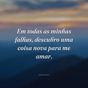 Em todas as minhas falhas, descubro uma coisa nova para me amar.