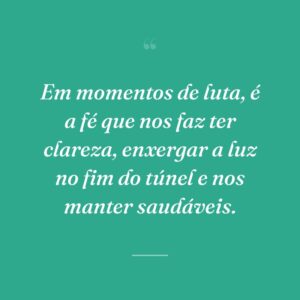 Em momentos de luta, é a fé que nos faz ter clareza, enxergar a luz no fim do túnel e nos manter saudáveis.