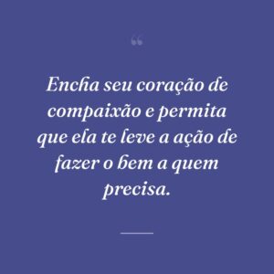 Encha seu coração de compaixão e permita que ela te leve a ação de fazer o bem a quem precisa.