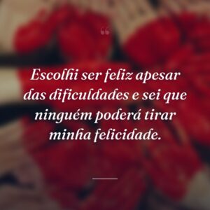 Escolhi ser feliz apesar das dificuldades e sei que ninguém poderá tirar minha felicidade.