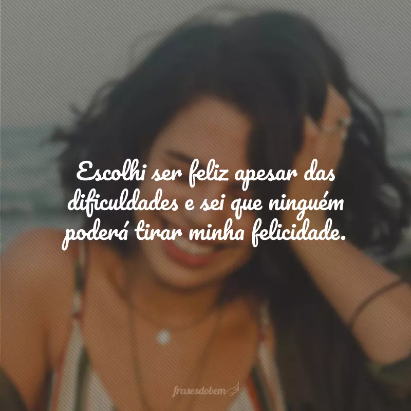 Escolhi ser feliz apesar das dificuldades e sei que ninguém poderá tirar minha felicidade.