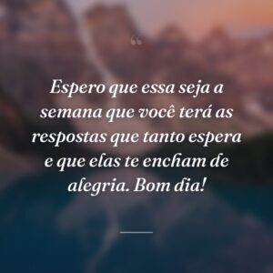 Espero que essa seja a semana que você terá as respostas que tanto espera e que elas te encham de alegria. Bom dia!