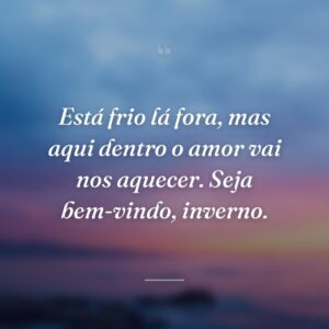 Está frio lá fora, mas aqui dentro o amor vai nos aquecer. Seja bem-vindo, inverno.
