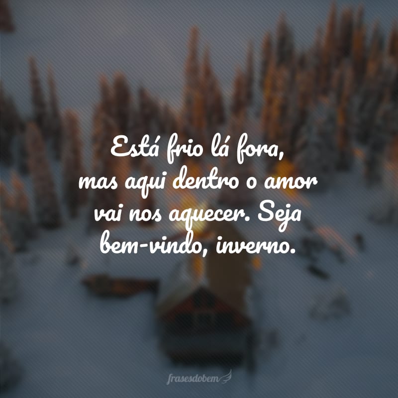 Está frio lá fora, mas aqui dentro o amor vai nos aquecer. Seja bem-vindo, inverno.