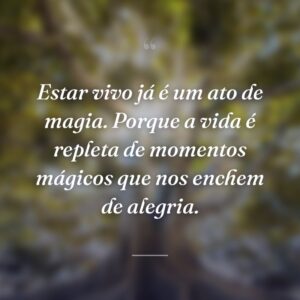 Estar vivo já é um ato de magia. Porque a vida é repleta de momentos mágicos que nos enchem de alegria.