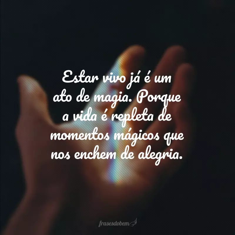 Estar vivo já é um ato de magia. Porque a vida é repleta de momentos mágicos que nos enchem de alegria.