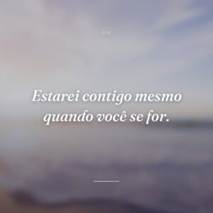 Estarei contigo mesmo quando você se for.