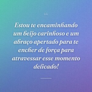 Estou te encaminhando um beijo carinhoso e um abraço apertado para te encher de força para atravessar esse momento delicado!