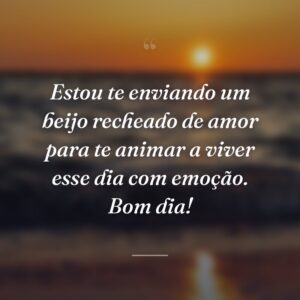 Estou te enviando um beijo recheado de amor para te animar a viver esse dia com emoção. Bom dia!