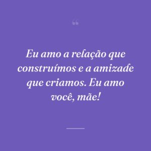 Eu amo a relação que construímos e a amizade que criamos. Eu amo você, mãe!