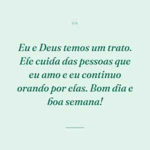 Eu e Deus temos um trato. Ele cuida das pessoas que eu amo e eu continuo orando por elas. Bom dia e boa semana!