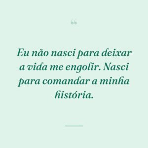 Eu não nasci para deixar a vida me engolir. Nasci para comandar a minha história.