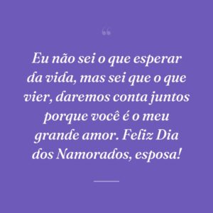 Eu não sei o que esperar da vida, mas sei que o que vier, daremos conta juntos porque você é o meu grande amor. Feliz Dia dos Namorados, esposa!