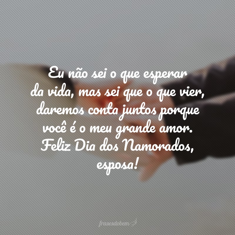 Eu não sei o que esperar da vida, mas sei que o que vier, daremos conta juntos porque você é o meu grande amor. Feliz Dia dos Namorados, esposa!