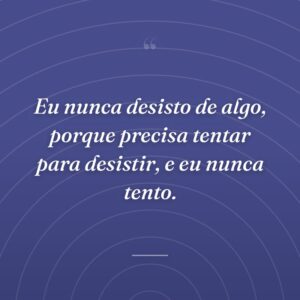 Eu nunca desisto de algo, porque precisa tentar para desistir, e eu nunca tento.