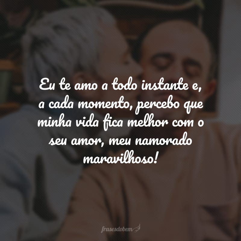 Eu te amo a todo instante e, a cada momento, percebo que minha vida fica melhor com o seu amor, meu namorado maravilhoso!