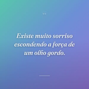 Existe muito sorriso escondendo a força de um olho gordo.