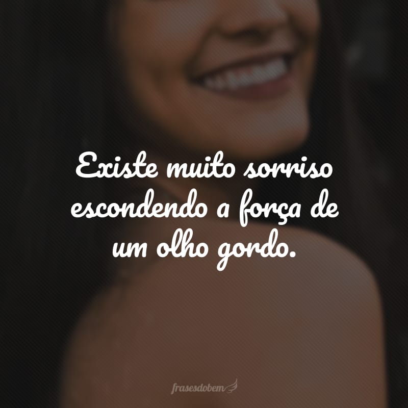 Existe muito sorriso escondendo a força de um olho gordo.