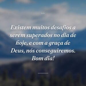 Existem muitos desafios a serem superados no dia de hoje, e com a graça de Deus, nós conseguiremos. Bom dia!