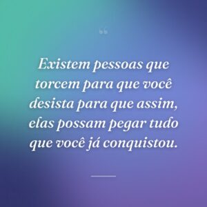 Existem pessoas que torcem para que você desista para que assim, elas possam pegar tudo que você já conquistou.