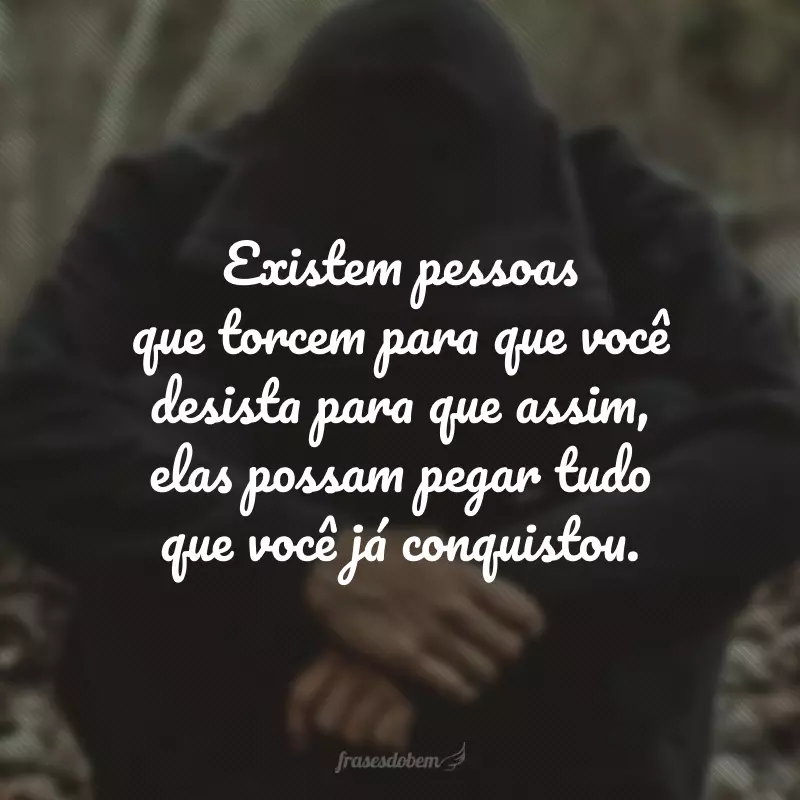 Existem pessoas que torcem para que você desista para que assim, elas possam pegar tudo que você já conquistou.