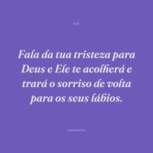 Fala da tua tristeza para Deus e Ele te acolherá e trará o sorriso de volta para os seus lábios.