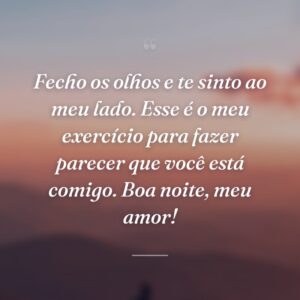 Fecho os olhos e te sinto ao meu lado. Esse é o meu exercício para fazer parecer que você está comigo. Boa noite, meu amor!