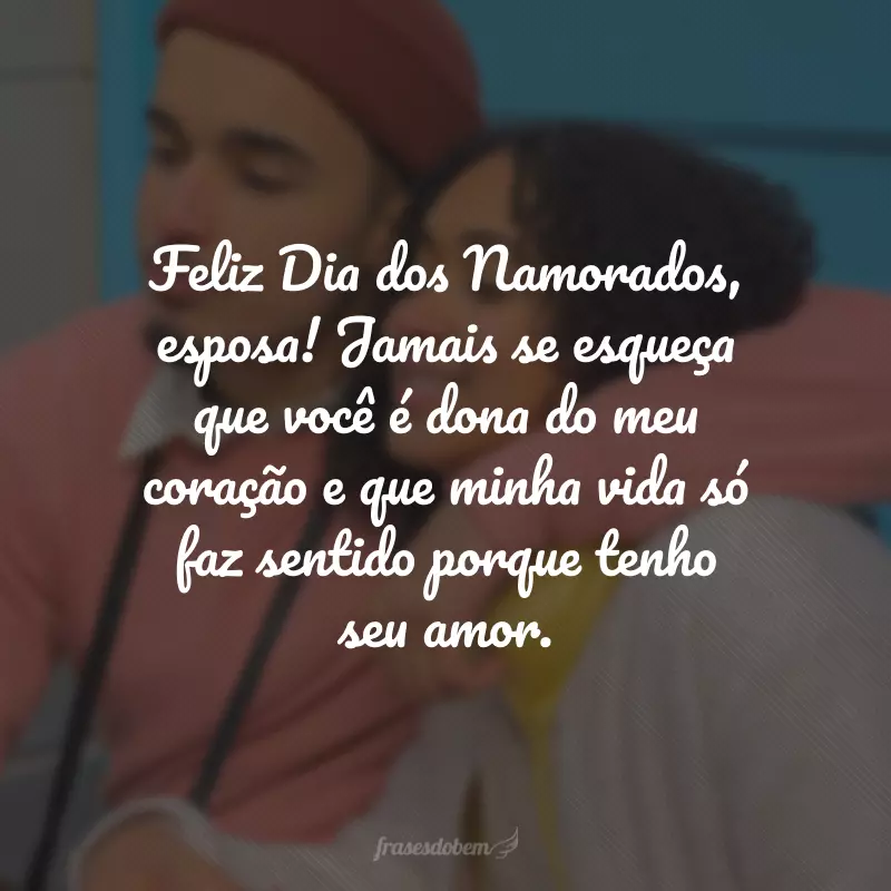 Feliz Dia dos Namorados, esposa! Jamais se esqueça que você é dona do meu coração e que minha vida só faz sentido porque tenho seu amor.