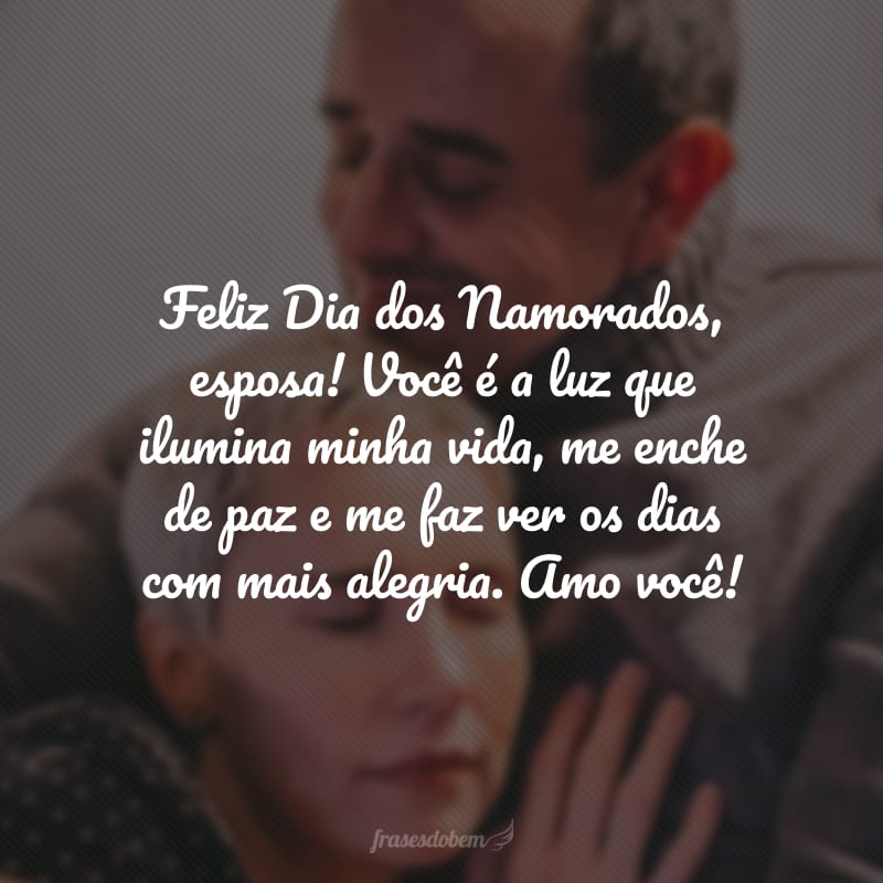 Feliz Dia dos Namorados, esposa! Você é a luz que ilumina minha vida, me enche de paz e me faz ver os dias com mais alegria. Amo você!